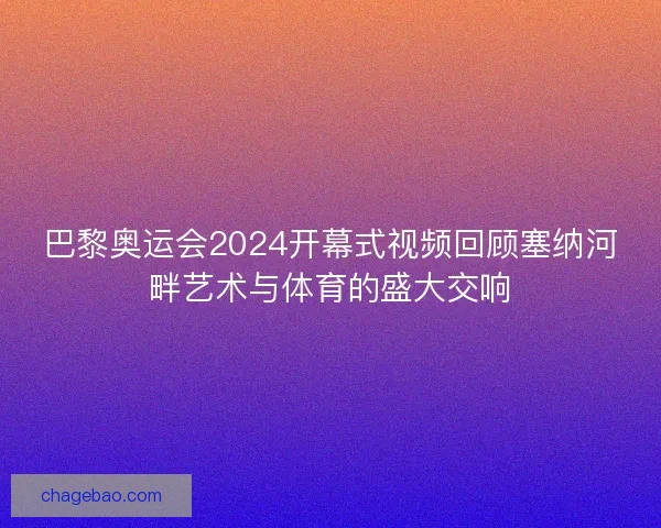 巴黎奥运会2024开幕式视频回顾塞纳河畔艺术与体育的盛大交响