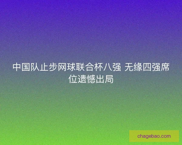 中国队止步网球联合杯八强 无缘四强席位遗憾出局