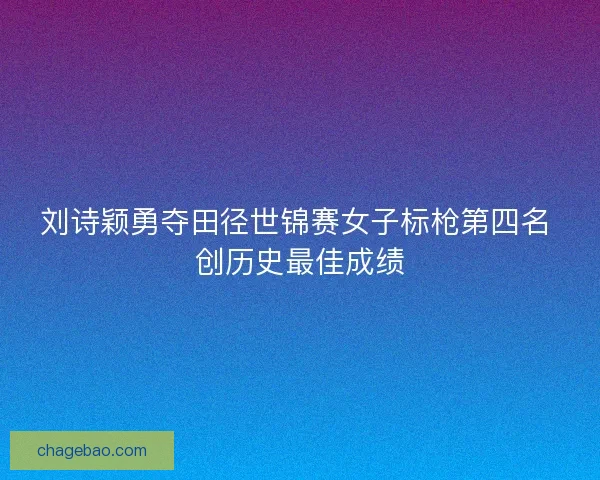 刘诗颖勇夺田径世锦赛女子标枪第四名 创历史最佳成绩