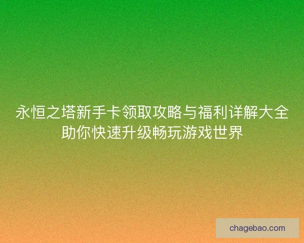 永恒之塔新手卡领取攻略与福利详解大全助你快速升级畅玩游戏世界
