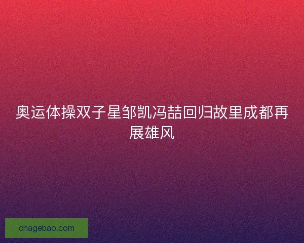 奥运体操双子星邹凯冯喆回归故里成都再展雄风 奥运体操双子星邹凯冯喆回归故里成都再展雄风